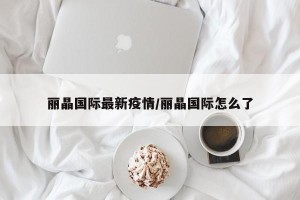 丽晶国际最新疫情/丽晶国际怎么了