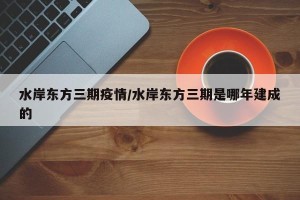 水岸东方三期疫情/水岸东方三期是哪年建成的