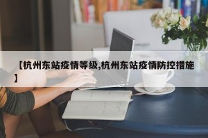 【杭州东站疫情等级,杭州东站疫情防控措施】