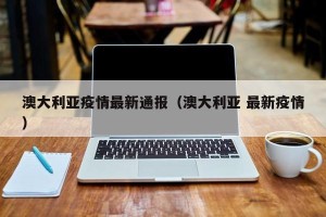 澳大利亚疫情最新通报（澳大利亚 最新疫情）