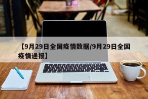 【9月29日全国疫情数据/9月29日全国疫情通报】