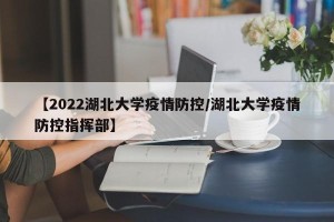 【2022湖北大学疫情防控/湖北大学疫情防控指挥部】