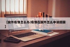 【国外疫情怎么办/疫情在国外怎么申请回国】