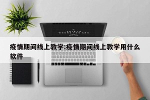 疫情期间线上教学:疫情期间线上教学用什么软件