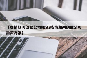 【疫情期间创业公司融资/疫情期间创业公司融资方案】