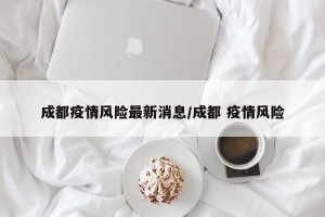 成都疫情风险最新消息/成都 疫情风险