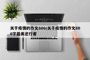 关于疫情的作文800/关于疫情的作文800字最美逆行者