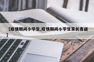 【疫情期间小学生,疫情期间小学生家长寄语】