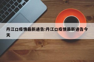丹江口疫情最新通告:丹江口疫情最新通告今天