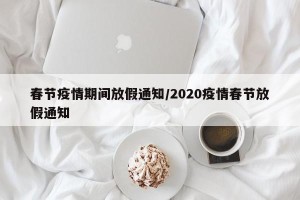 春节疫情期间放假通知/2020疫情春节放假通知