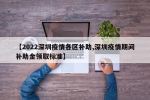 【2022深圳疫情各区补助,深圳疫情期间补助金领取标准】
