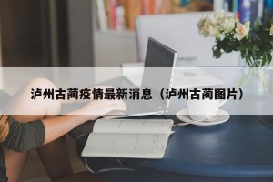 泸州古蔺疫情最新消息（泸州古蔺图片）