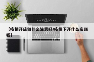 【疫情开店做什么生意好/疫情下开什么店赚钱】