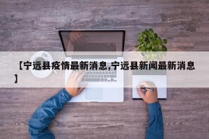 【宁远县疫情最新消息,宁远县新闻最新消息】
