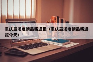 重庆巫溪疫情最新通报（重庆巫溪疫情最新通报今天）