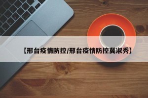 【邢台疫情防控/邢台疫情防控冀淑秀】
