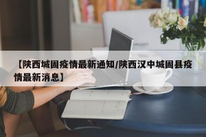 【陕西城固疫情最新通知/陕西汉中城固县疫情最新消息】