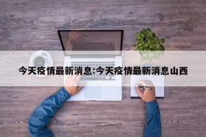 今天疫情最新消息:今天疫情最新消息山西