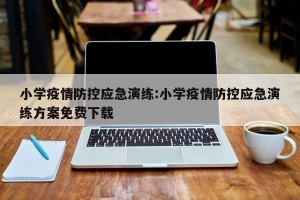 小学疫情防控应急演练:小学疫情防控应急演练方案免费下载