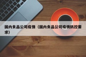 国内食品公司疫情（国内食品公司疫情防控要求）