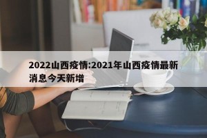 2022山西疫情:2021年山西疫情最新消息今天新增