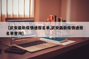 【武安最新疫情通报名单,武安最新疫情通报名单查询】