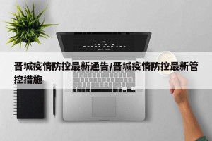 晋城疫情防控最新通告/晋城疫情防控最新管控措施