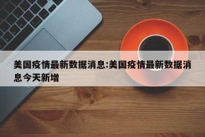 美国疫情最新数据消息:美国疫情最新数据消息今天新增
