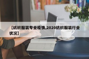 【纺织服装专业疫情,2020纺织服装行业状况】
