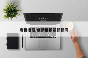 疫情播报/疫情播报最新新闻