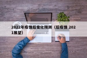 2022年疫情后变化预测（后疫情 2021展望）