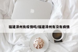 福建漳州有疫情吗/福建漳州有没有病情