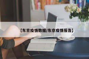 【东京疫情数据/东京疫情报告】