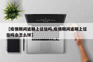 【疫情期间逾期上征信吗,疫情期间逾期上征信吗会怎么样】