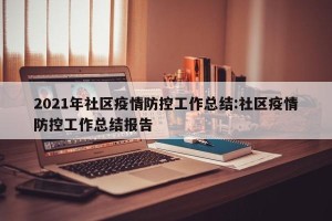 2021年社区疫情防控工作总结:社区疫情防控工作总结报告