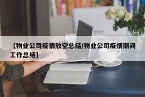 【物业公司疫情放空总结/物业公司疫情期间工作总结】
