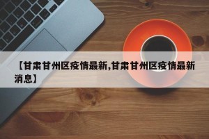 【甘肃甘州区疫情最新,甘肃甘州区疫情最新消息】
