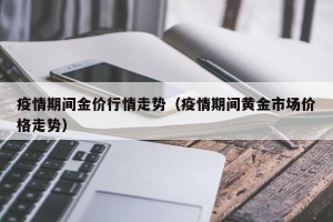 疫情期间金价行情走势（疫情期间黄金市场价格走势）