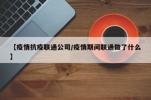 【疫情抗疫联通公司/疫情期间联通做了什么】