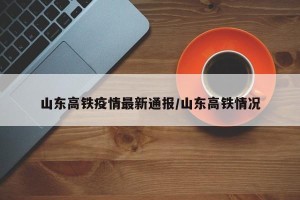 山东高铁疫情最新通报/山东高铁情况