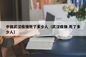中国武汉疫情死了多少人（武汉疫情 死了多少人）