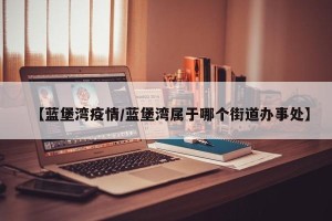 【蓝堡湾疫情/蓝堡湾属于哪个街道办事处】