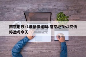 南京地铁s1疫情停运吗:南京地铁s1疫情停运吗今天