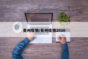 贵州疫情/贵州疫情2026