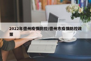 2022年德州疫情防控/德州市疫情防控政策