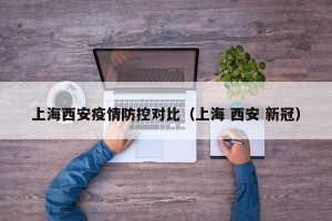 上海西安疫情防控对比（上海 西安 新冠）
