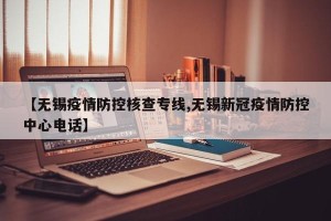 【无锡疫情防控核查专线,无锡新冠疫情防控中心电话】
