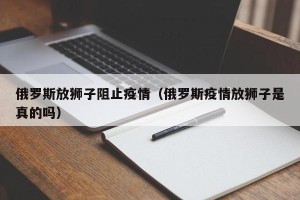 俄罗斯放狮子阻止疫情（俄罗斯疫情放狮子是真的吗）