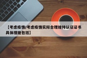 【考虑疫情/考虑疫情实际合理维持认证证书具体措施包括】