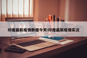 印度最新疫情数据今天:印度最新疫情实况
